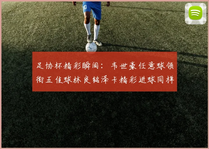 足协杯精彩瞬间：韦世豪任意球领衔五佳球林良铭泽卡精彩进球同样耀眼
