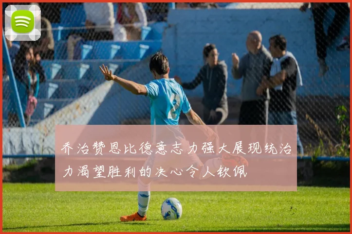 乔治赞恩比德意志力强大展现统治力渴望胜利的决心令人钦佩
