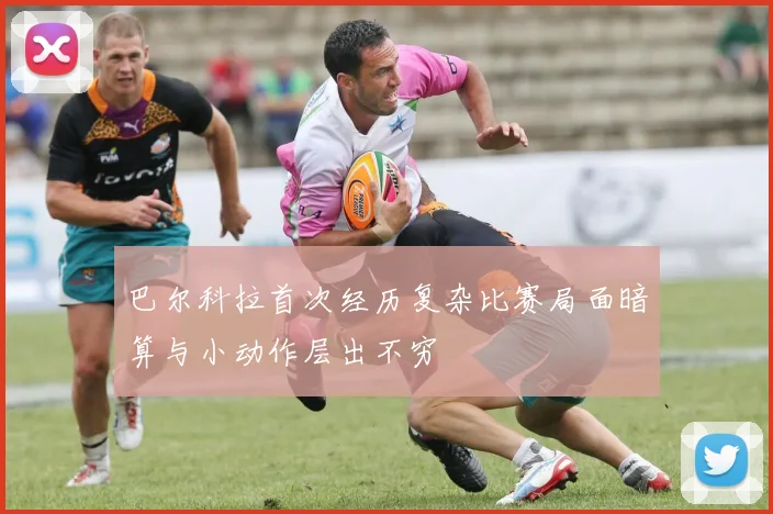 巴尔科拉首次经历复杂比赛局面暗算与小动作层出不穷