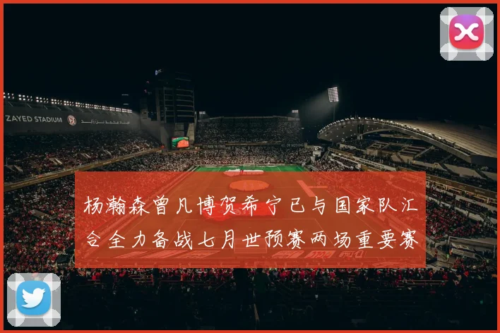 杨瀚森曾凡博贺希宁已与国家队汇合全力备战七月世预赛两场重要赛事