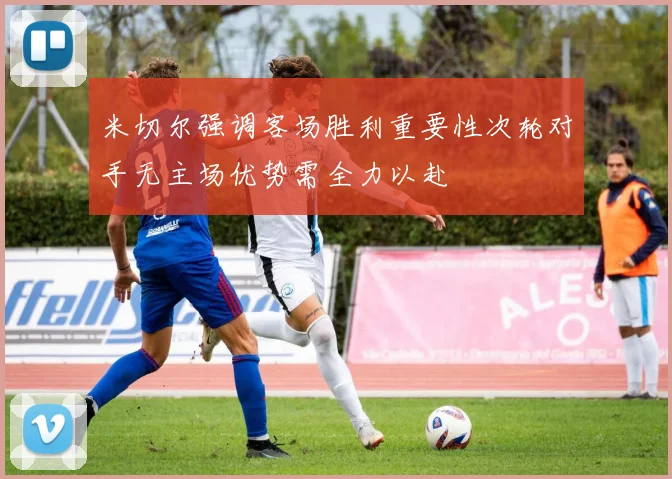 米切尔强调客场胜利重要性次轮对手无主场优势需全力以赴