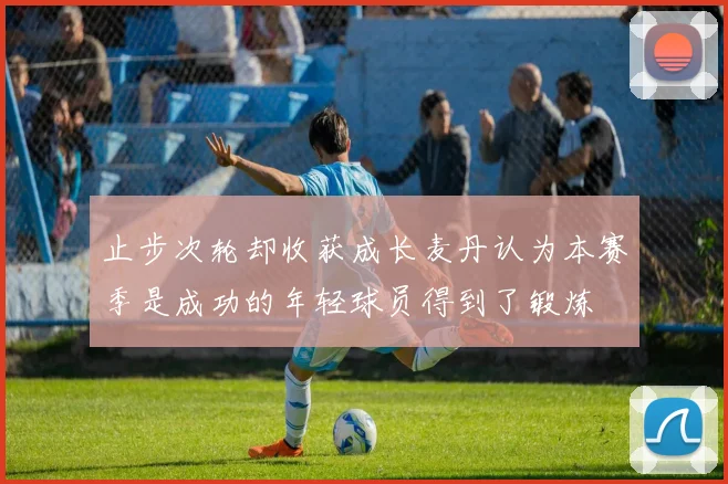 止步次轮却收获成长麦丹认为本赛季是成功的年轻球员得到了锻炼
