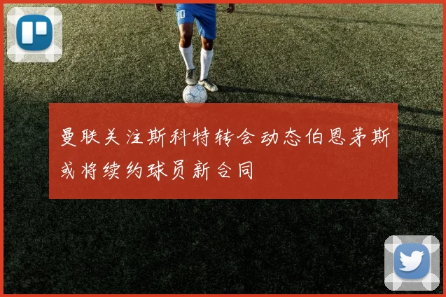 曼联关注斯科特转会动态伯恩茅斯或将续约球员新合同