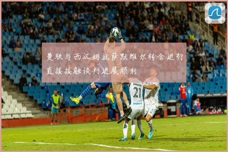 曼联与西汉姆就萨默维尔转会进行直接接触谈判进展顺利