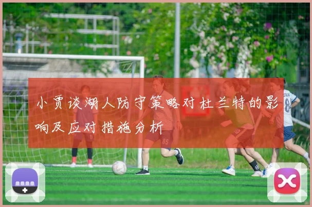 小贾谈湖人防守策略对杜兰特的影响及应对措施分析