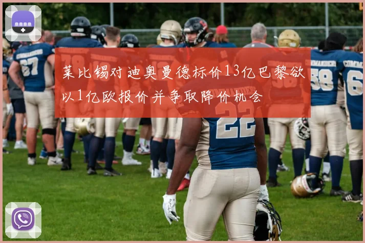 莱比锡对迪奥曼德标价13亿巴黎欲以1亿欧报价并争取降价机会