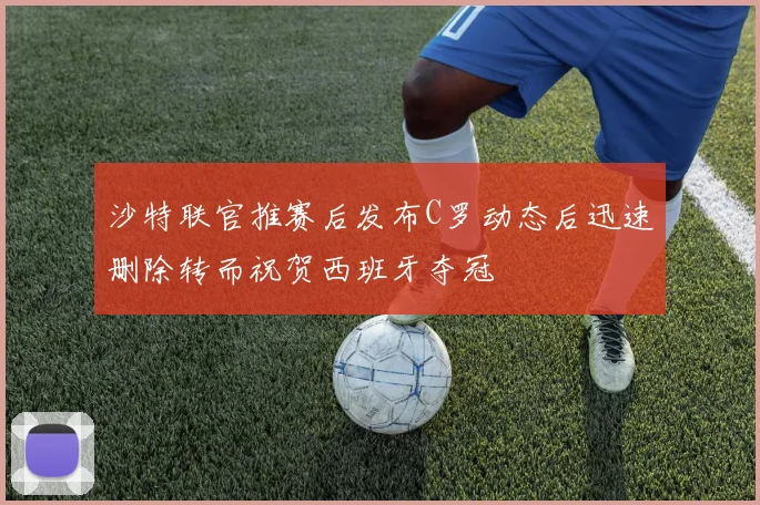 沙特联官推赛后发布C罗动态后迅速删除转而祝贺西班牙夺冠