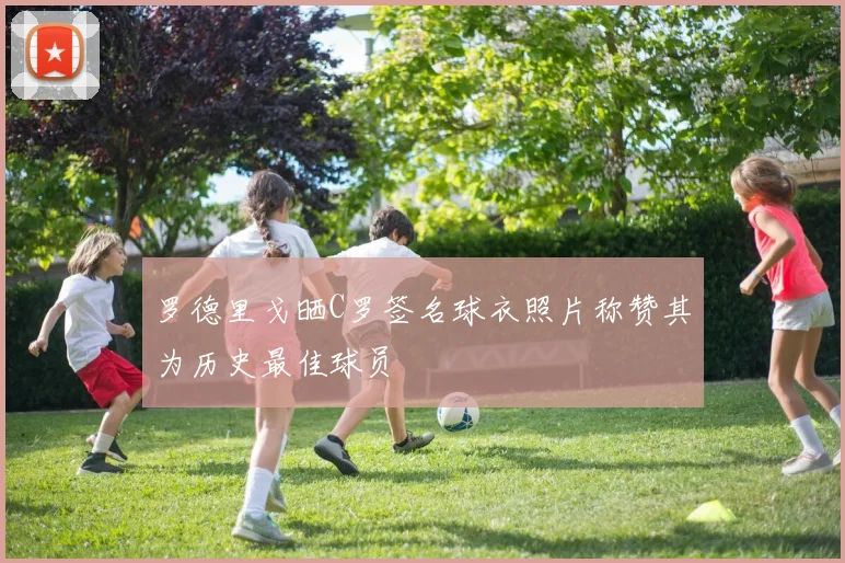罗德里戈晒C罗签名球衣照片称赞其为历史最佳球员