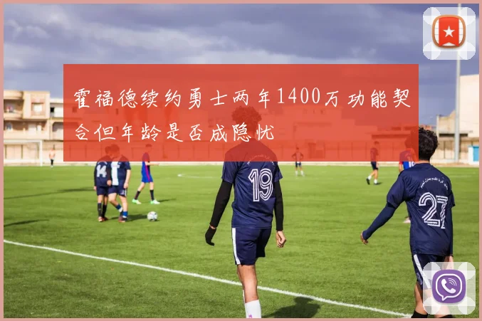 霍福德续约勇士两年1400万功能契合但年龄是否成隐忧