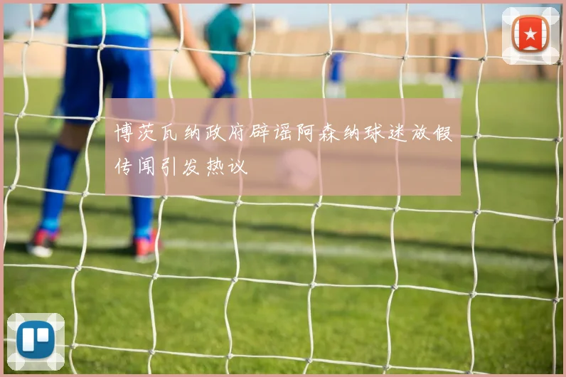 博茨瓦纳政府辟谣阿森纳球迷放假传闻引发热议