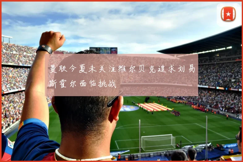 曼联今夏未关注维尔贝克追求刘易斯霍尔面临挑战
