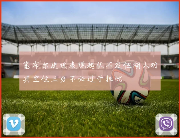 塞布尔进攻表现起伏不定但湖人对其空位三分不必过于担忧