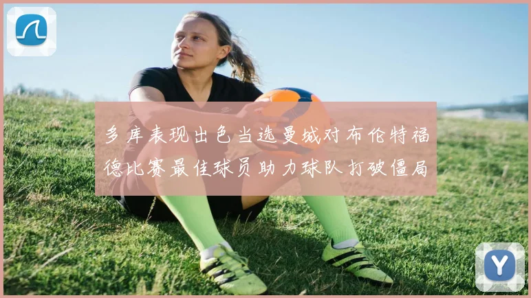 多库表现出色当选曼城对布伦特福德比赛最佳球员助力球队打破僵局