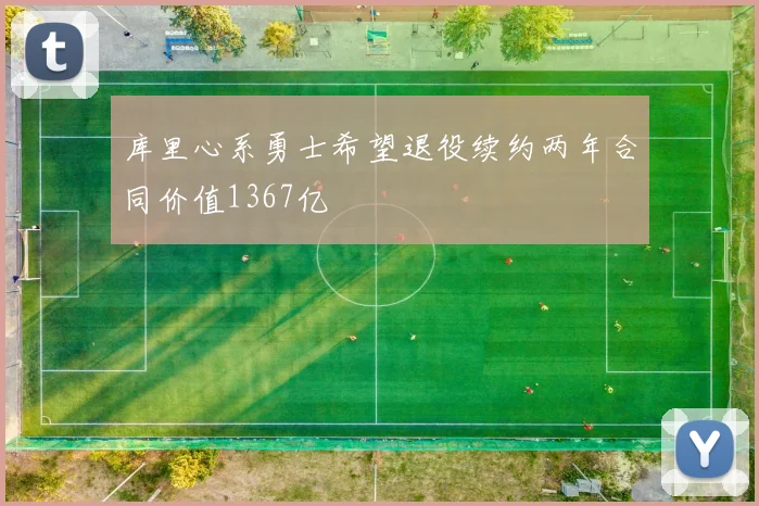 库里心系勇士希望退役续约两年合同价值1367亿