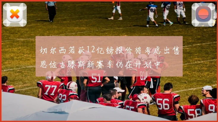 切尔西若获12亿镑报价将考虑出售恩佐吉滕斯新赛季仍在计划中
