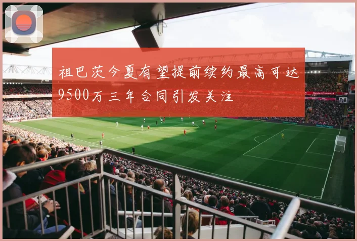 祖巴茨今夏有望提前续约最高可达9500万三年合同引发关注