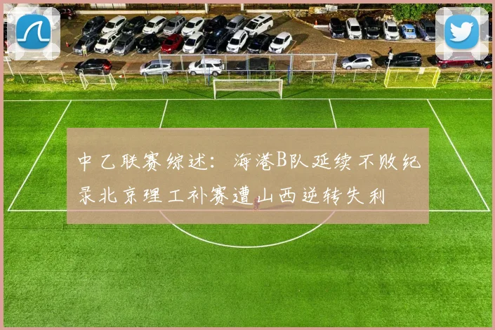 中乙联赛综述：海港B队延续不败纪录北京理工补赛遭山西逆转失利