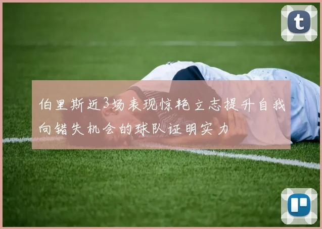 伯里斯近3场表现惊艳立志提升自我向错失机会的球队证明实力