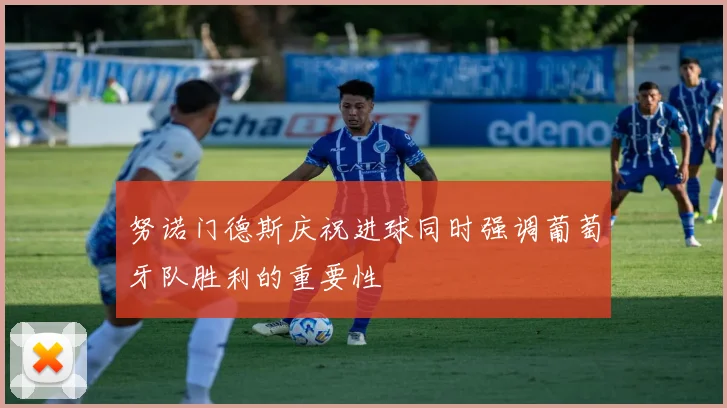 努诺门德斯庆祝进球同时强调葡萄牙队胜利的重要性