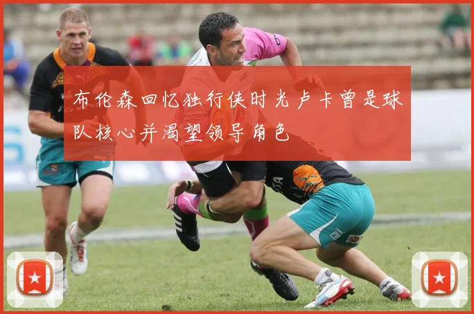 布伦森回忆独行侠时光卢卡曾是球队核心并渴望领导角色