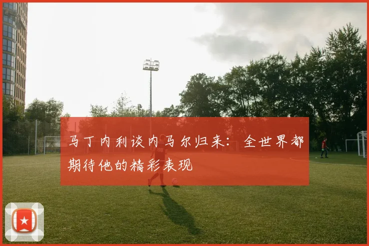 马丁内利谈内马尔归来：全世界都期待他的精彩表现
