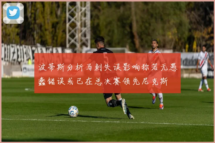 波蒂斯分析马刺失误影响称若无愚蠢错误或已在总决赛领先尼克斯