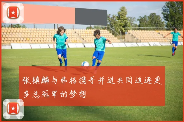 张镇麟与弗格携手并进共同追逐更多总冠军的梦想