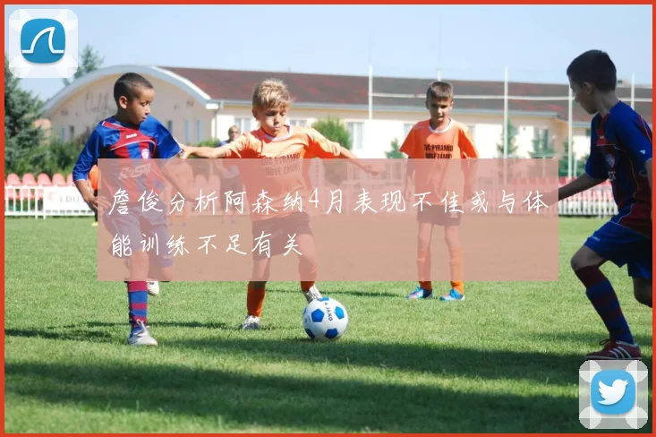 詹俊分析阿森纳4月表现不佳或与体能训练不足有关