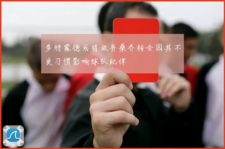 多特蒙德或将放弃桑乔转会因其不良习惯影响球队纪律