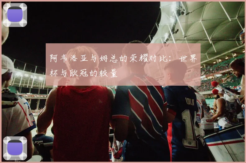 阿韦洛亚与姆总的荣耀对比：世界杯与欧冠的较量