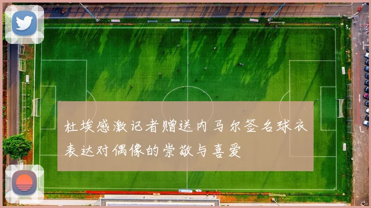 杜埃感激记者赠送内马尔签名球衣表达对偶像的崇敬与喜爱