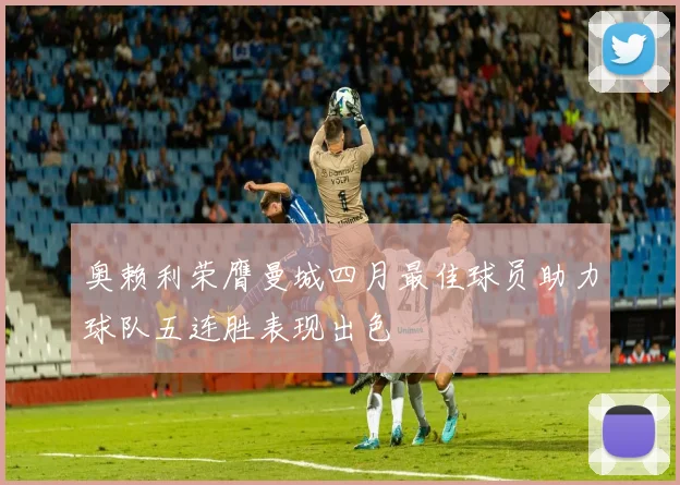 奥赖利荣膺曼城四月最佳球员助力球队五连胜表现出色