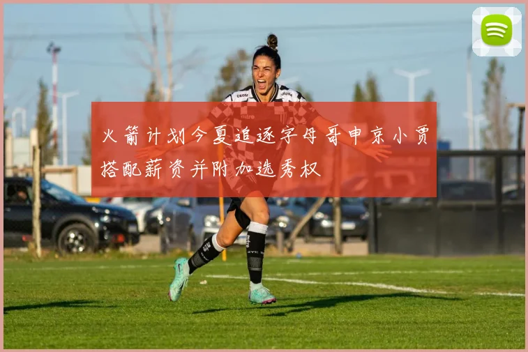 火箭计划今夏追逐字母哥申京小贾搭配薪资并附加选秀权